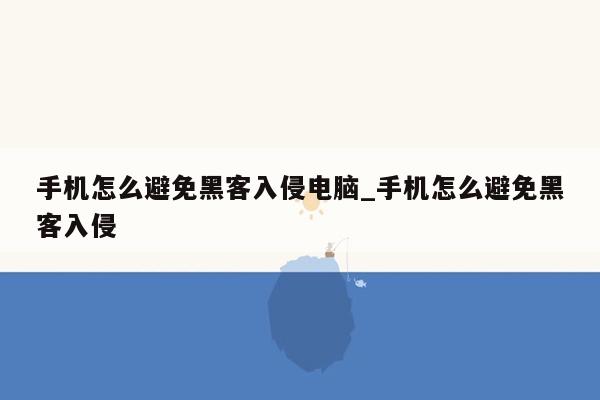 手机怎么避免黑客入侵电脑_手机怎么避免黑客入侵