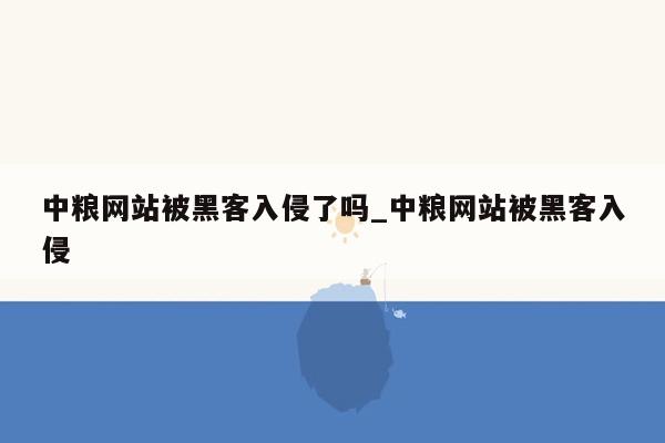 中粮网站被黑客入侵了吗_中粮网站被黑客入侵