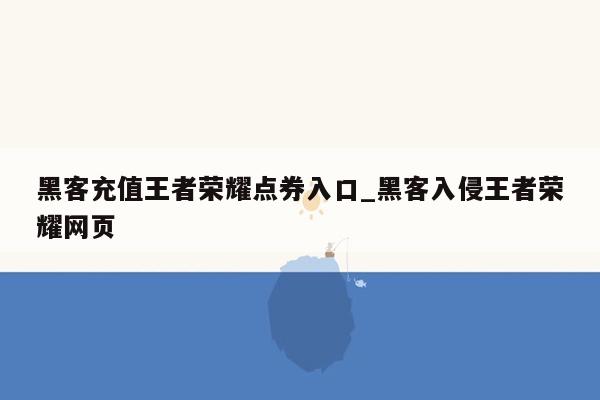 黑客充值王者荣耀点券入口_黑客入侵王者荣耀网页