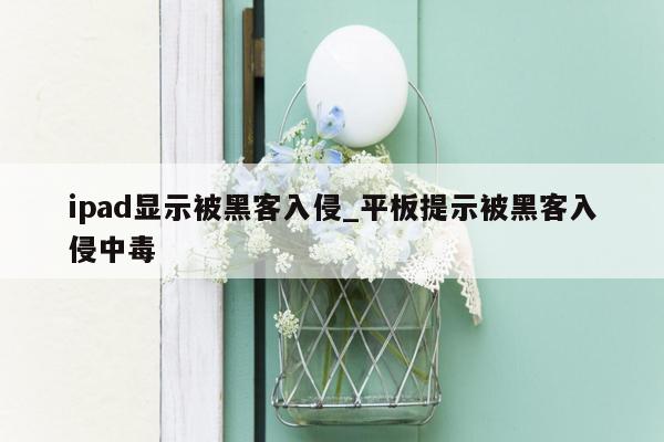 ipad显示被黑客入侵_平板提示被黑客入侵中毒