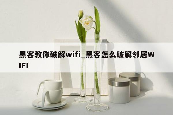 黑客教你破解wifi_黑客怎么破解邻居WIFI