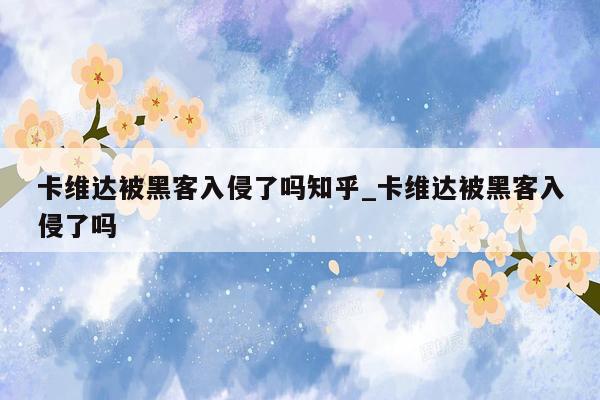 卡维达被黑客入侵了吗知乎_卡维达被黑客入侵了吗