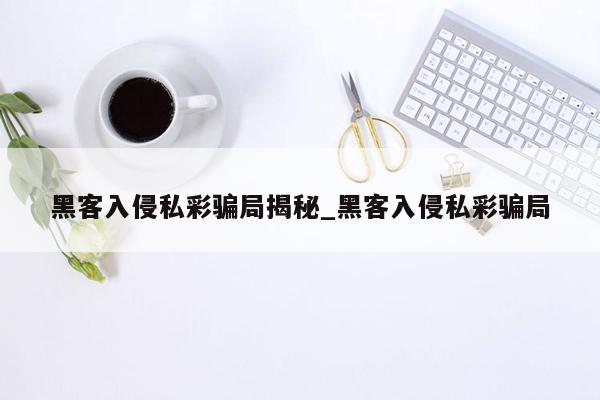 黑客入侵私彩骗局揭秘_黑客入侵私彩骗局