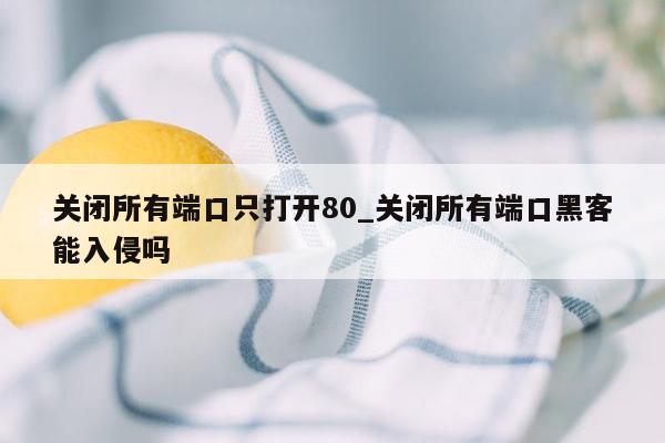 关闭所有端口只打开80_关闭所有端口黑客能入侵吗