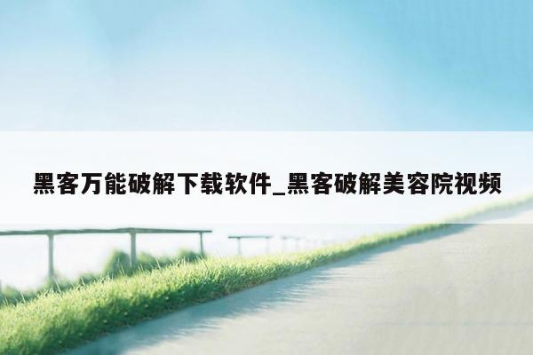 黑客万能破解下载软件_黑客破解美容院视频