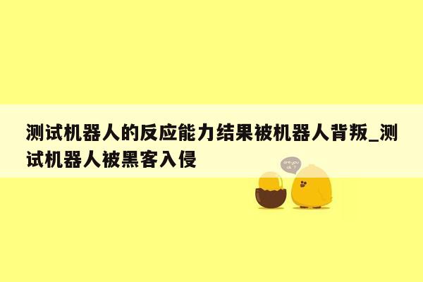 测试机器人的反应能力结果被机器人背叛_测试机器人被黑客入侵