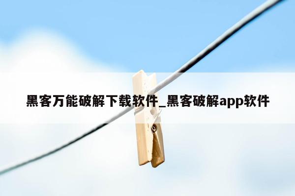 黑客万能破解下载软件_黑客破解app软件