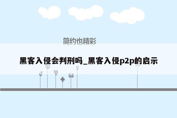 黑客入侵会判刑吗_黑客入侵p2p的启示