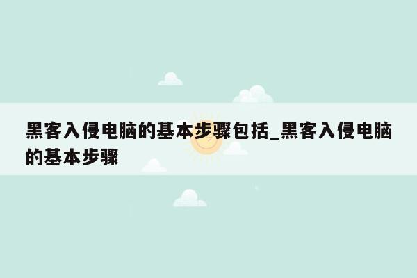 黑客入侵电脑的基本步骤包括_黑客入侵电脑的基本步骤