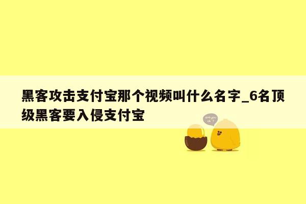 黑客攻击支付宝那个视频叫什么名字_6名顶级黑客要入侵支付宝