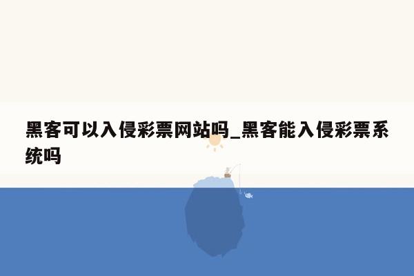 黑客可以入侵彩票网站吗_黑客能入侵彩票系统吗