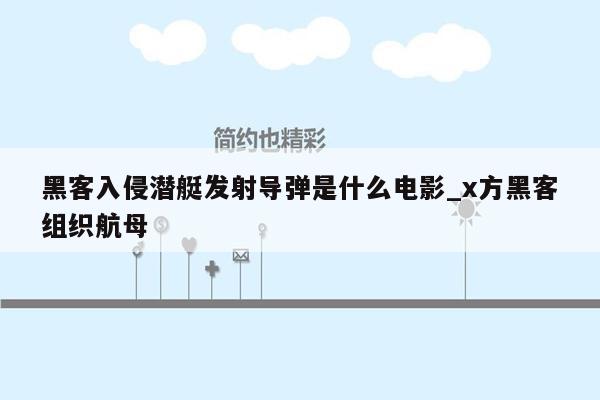 黑客入侵潜艇发射导弹是什么电影_x方黑客组织航母