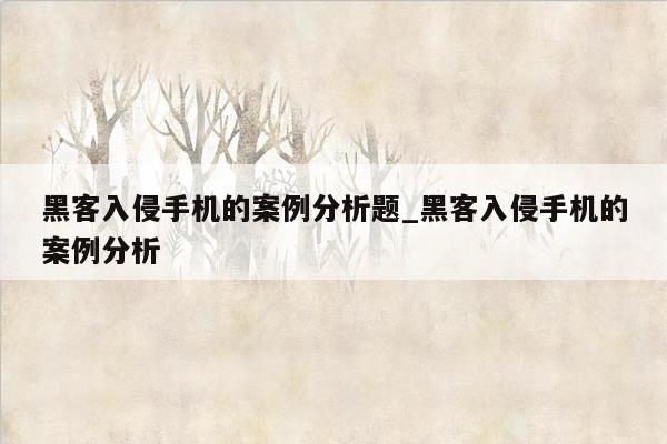 黑客入侵手机的案例分析题_黑客入侵手机的案例分析