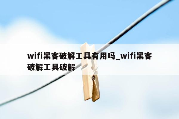 wifi黑客破解工具有用吗_wifi黑客破解工具破解