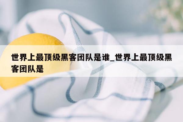 世界上最顶级黑客团队是谁_世界上最顶级黑客团队是