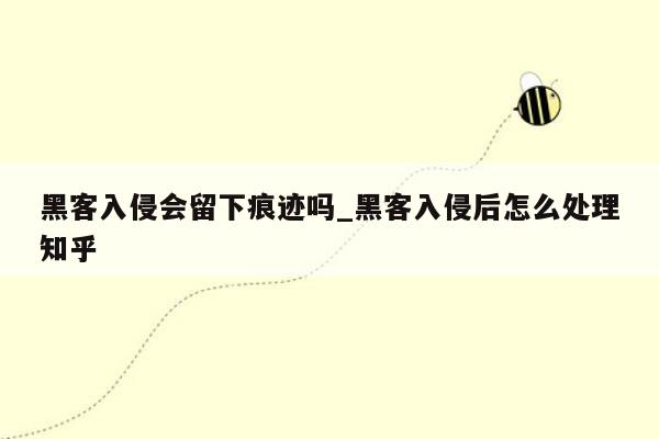 黑客入侵会留下痕迹吗_黑客入侵后怎么处理知乎