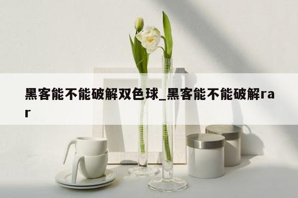 黑客能不能破解双色球_黑客能不能破解rar