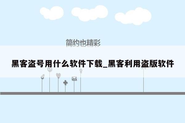 黑客盗号用什么软件下载_黑客利用盗版软件