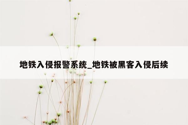 地铁入侵报警系统_地铁被黑客入侵后续