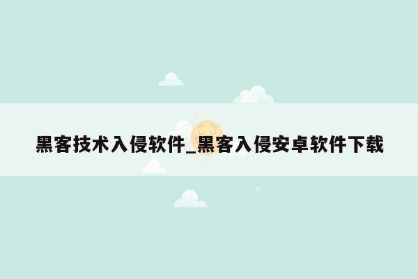 黑客技术入侵软件_黑客入侵安卓软件下载