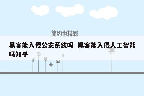 黑客能入侵公安系统吗_黑客能入侵人工智能吗知乎