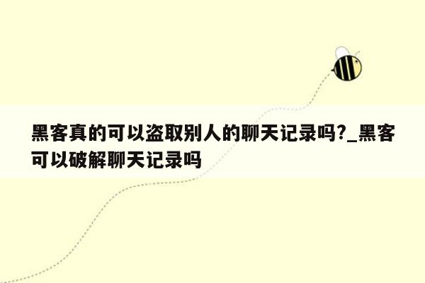 黑客真的可以盗取别人的聊天记录吗?_黑客可以破解聊天记录吗