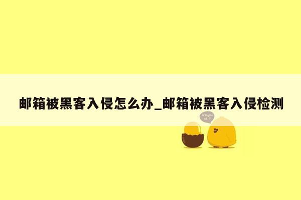 邮箱被黑客入侵怎么办_邮箱被黑客入侵检测