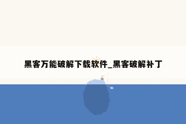 黑客万能破解下载软件_黑客破解补丁