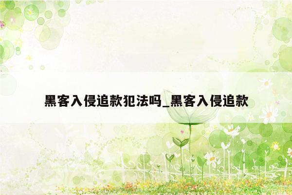 黑客入侵追款犯法吗_黑客入侵追款