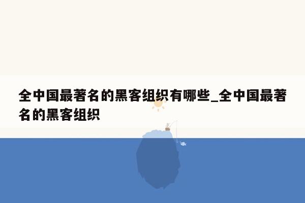 全中国最著名的黑客组织有哪些_全中国最著名的黑客组织