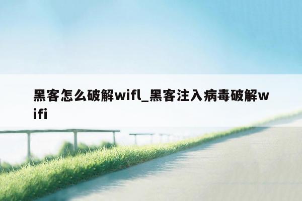 黑客怎么破解wifl_黑客注入病毒破解wifi