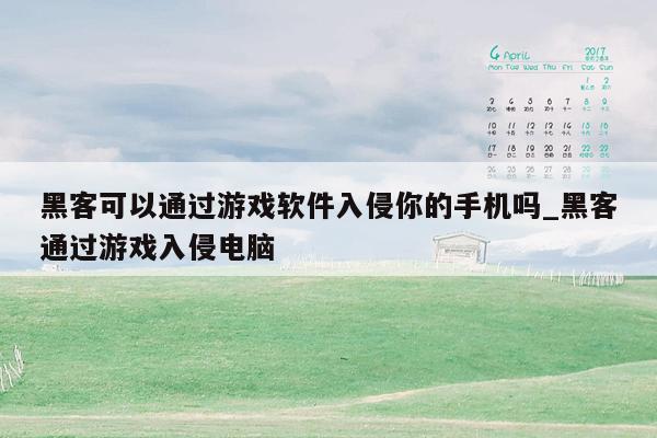 黑客可以通过游戏软件入侵你的手机吗_黑客通过游戏入侵电脑
