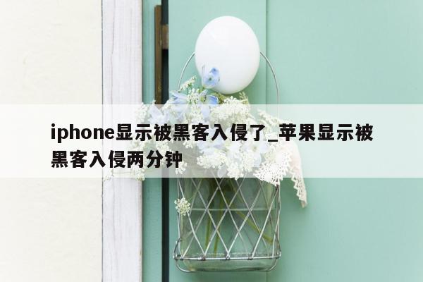 iphone显示被黑客入侵了_苹果显示被黑客入侵两分钟