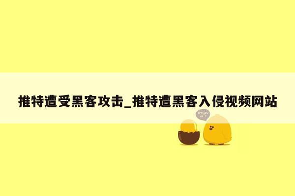 推特遭受黑客攻击_推特遭黑客入侵视频网站