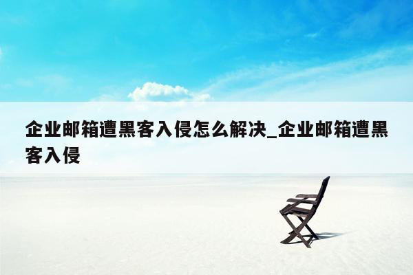 企业邮箱遭黑客入侵怎么解决_企业邮箱遭黑客入侵