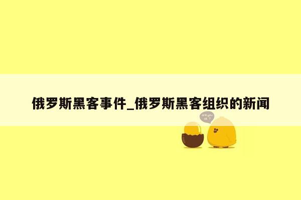 俄罗斯黑客事件_俄罗斯黑客组织的新闻