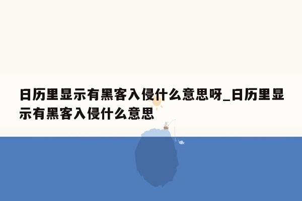 日历里显示有黑客入侵什么意思呀_日历里显示有黑客入侵什么意思