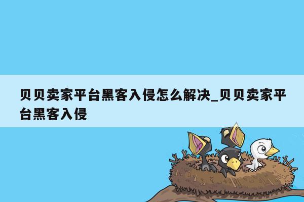 贝贝卖家平台黑客入侵怎么解决_贝贝卖家平台黑客入侵