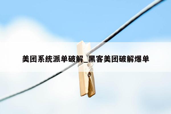 美团系统派单破解_黑客美团破解爆单