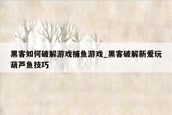 黑客如何破解游戏捕鱼游戏_黑客破解新爱玩葫芦鱼技巧