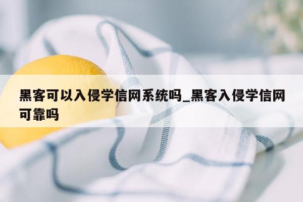 黑客可以入侵学信网系统吗_黑客入侵学信网可靠吗