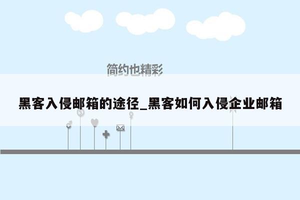 黑客入侵邮箱的途径_黑客如何入侵企业邮箱