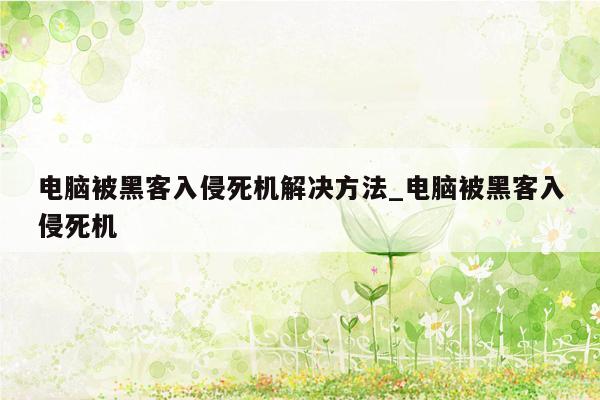 电脑被黑客入侵死机解决方法_电脑被黑客入侵死机