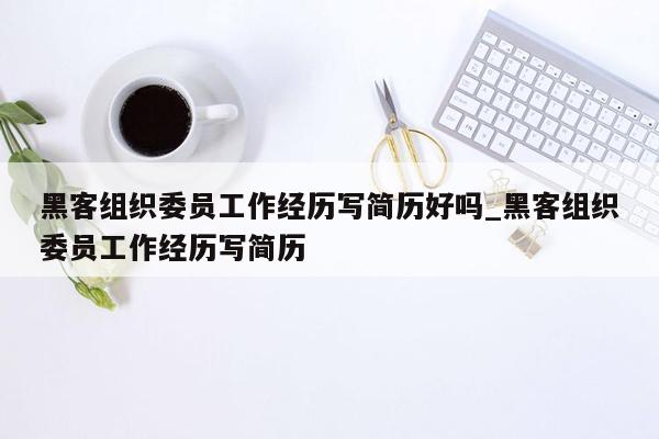 黑客组织委员工作经历写简历好吗_黑客组织委员工作经历写简历