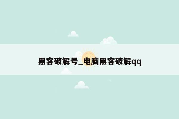 黑客破解号_电脑黑客破解qq