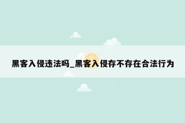 黑客入侵违法吗_黑客入侵存不存在合法行为