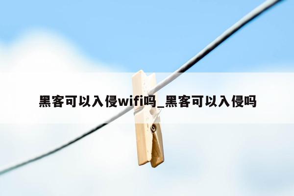 黑客可以入侵wifi吗_黑客可以入侵吗