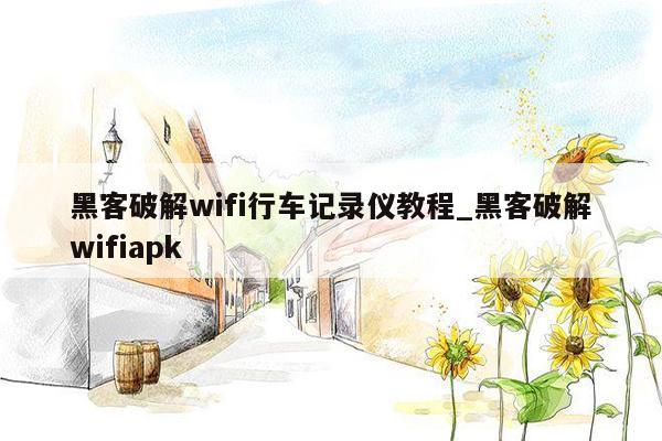 黑客破解wifi行车记录仪教程_黑客破解wifiapk