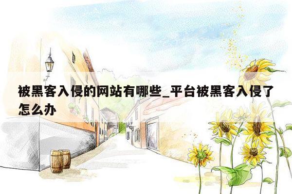 被黑客入侵的网站有哪些_平台被黑客入侵了怎么办