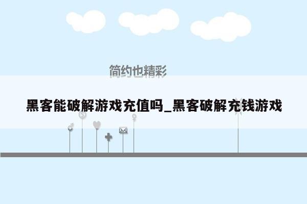 黑客能破解游戏充值吗_黑客破解充钱游戏